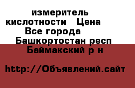 измеритель    кислотности › Цена ­ 380 - Все города  »    . Башкортостан респ.,Баймакский р-н